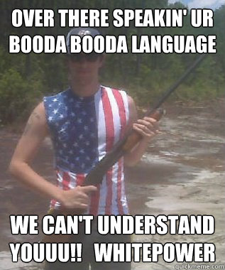 over there speakin' ur booda booda language we can't understand youuu!!   whitepower  Merica