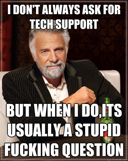 I don't always ask for Tech Support But When I do,its usually a stupid fucking question - I don't always ask for Tech Support But When I do,its usually a stupid fucking question  The Most Interesting Man In The World