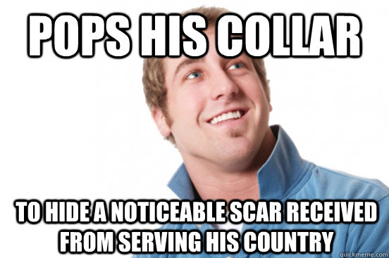 Pops his collar to hide a noticeable scar received from serving his country  Misunderstood Douchebag