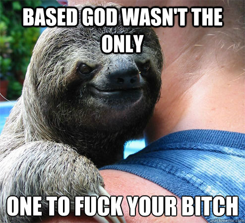 Based God wasn't the only one to fuck your bitch
  Suspiciously Evil Sloth