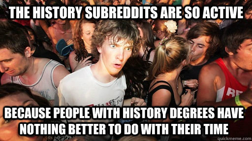 The History subreddits are so active because people with history degrees have nothing better to do with their time - The History subreddits are so active because people with history degrees have nothing better to do with their time  Sudden Clarity Clarence