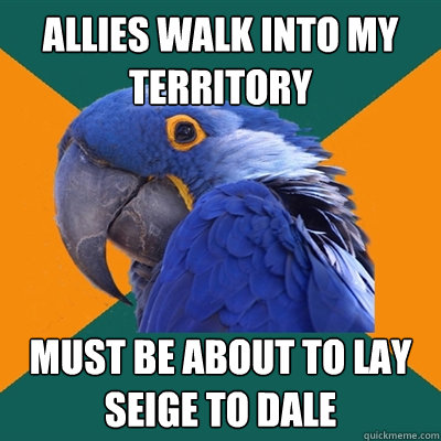 allies walk into my territory must be about to lay seige to dale  Paranoid Parrot