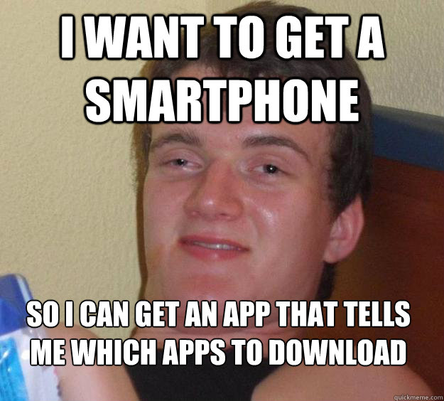 i want to get a smartphone so i can get an app that tells me which apps to download
  10 Guy