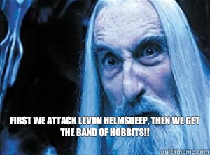 First we attack Levon helmsdeep, then we get the band of hobbits!! 
  Saruman bb