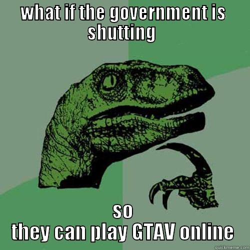 WHAT IF THE GOVERNMENT IS SHUTTING  SO THEY CAN PLAY GTAV ONLINE Philosoraptor