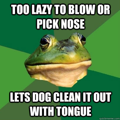 Too lazy to blow or pick nose Lets dog clean it out with tongue  Foul Bachelor Frog