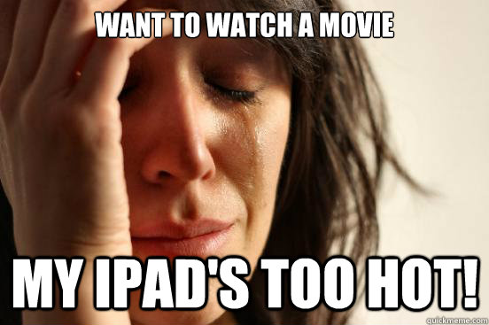 Want to watch a movie My iPad's too hot!  First World Problems