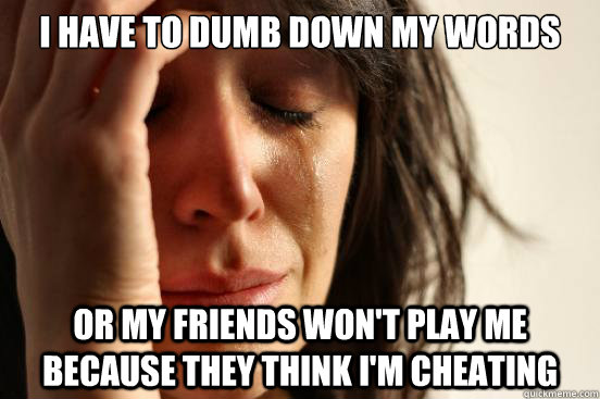 i have to dumb down my words or my friends won't play me because they think i'm cheating  First World Problems
