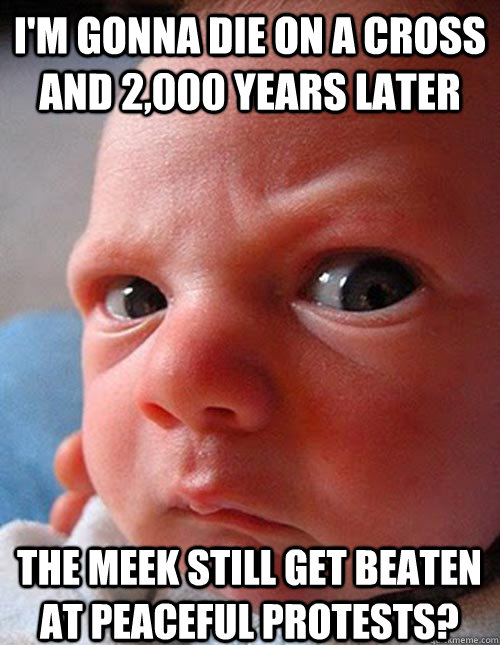 i'm gonna die on a cross and 2,000 years later the meek still get beaten at peaceful protests? - i'm gonna die on a cross and 2,000 years later the meek still get beaten at peaceful protests?  Baby Jesus Irritated