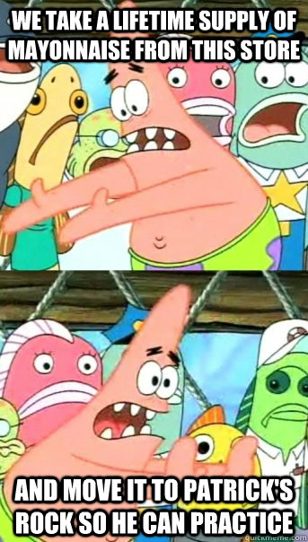 We take a lifetime supply of mayonnaise from this store   and move it to Patrick's rock so he can practice   Push it somewhere else Patrick