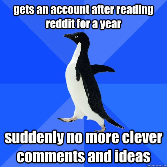 gets an account after reading reddit for a year suddenly no more clever comments and ideas  Socially Awkward Penguin