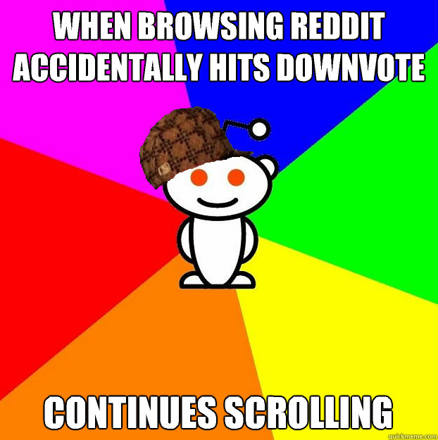 When browsing reddit accidentally hits downvote Continues scrolling  Scumbag Redditor