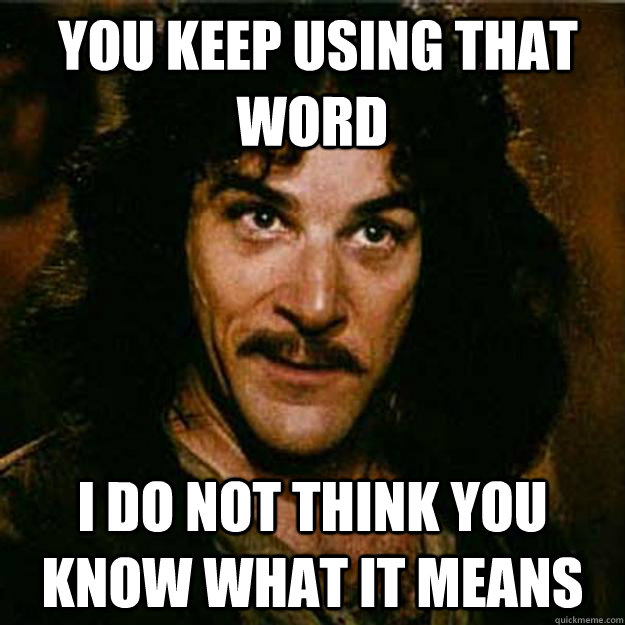  You keep using that word I do not think you know what it means -  You keep using that word I do not think you know what it means  Inigo Montoya