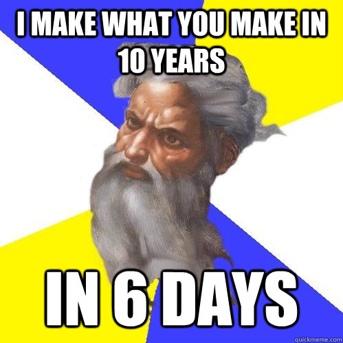 I make what you make in 10 years in 6 days  Advice God