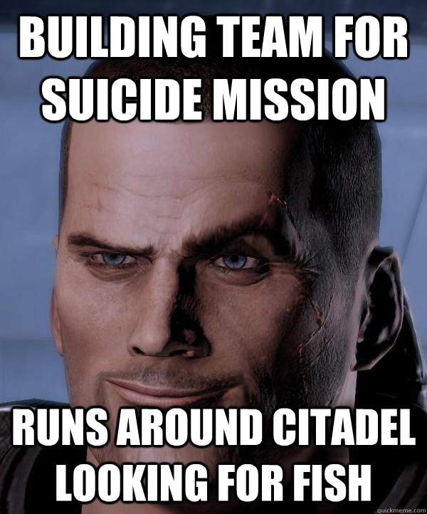 Building team for suicide mission Runs around Citadel looking for fish  Scumbag shepard