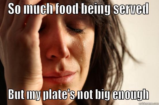 SO MUCH FOOD BEING SERVED BUT MY PLATE'S NOT BIG ENOUGH First World Problems