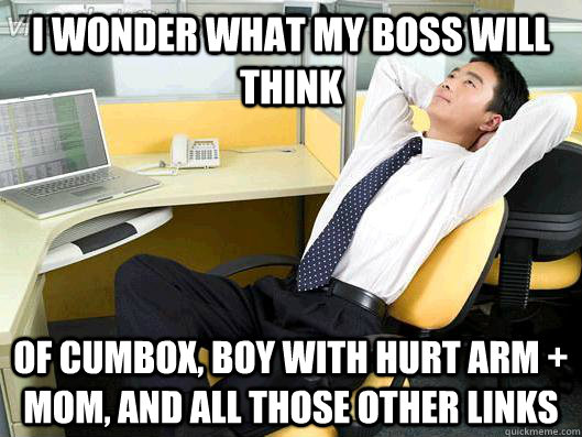 I wonder what my boss will think of cumbox, boy with hurt arm + mom, and all those other links  Office Thoughts