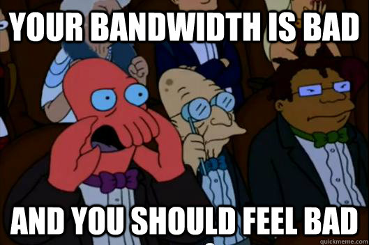Your bandwidth is bad AND YOU SHOULD FEEL BAD - Your bandwidth is bad AND YOU SHOULD FEEL BAD  Your meme is bad and you should feel bad!