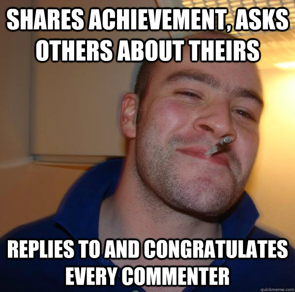 shares achievement, asks others about theirs replies to and congratulates every commenter  - shares achievement, asks others about theirs replies to and congratulates every commenter   Misc