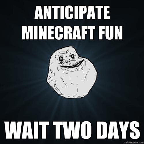anticipate minecraft fun wait two days  Forever Alone