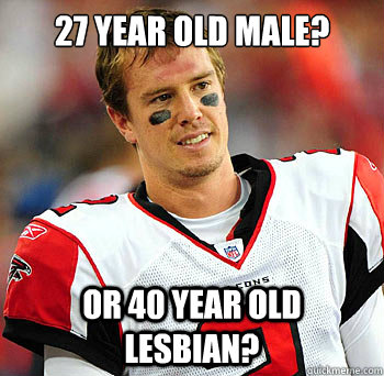 27 year old male? or 40 year old lesbian? - 27 year old male? or 40 year old lesbian?  Matt Ryan