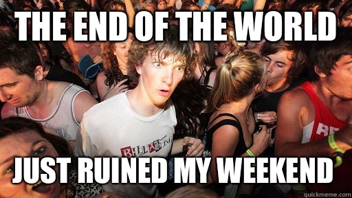 The end of the world  Just ruined my weekend   Sudden Clarity Clarence