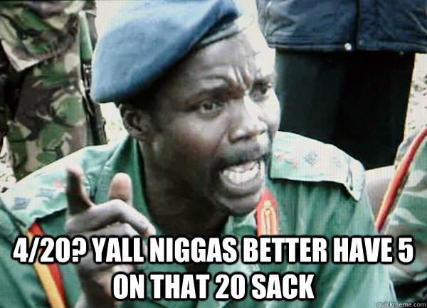  4/20? Yall niggas better have 5 on that 20 sack -  4/20? Yall niggas better have 5 on that 20 sack  Famous Joseph Kony