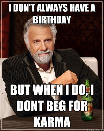 I don't always have a birthday But when I do, I dont beg for karma - I don't always have a birthday But when I do, I dont beg for karma  The Most Interesting Man In The World