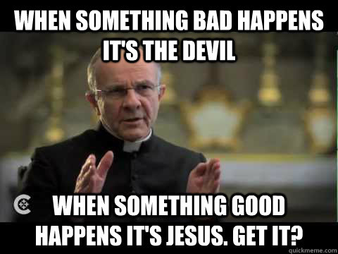 When something bad happens it's the devil When something good happens it's jesus. Get it?  