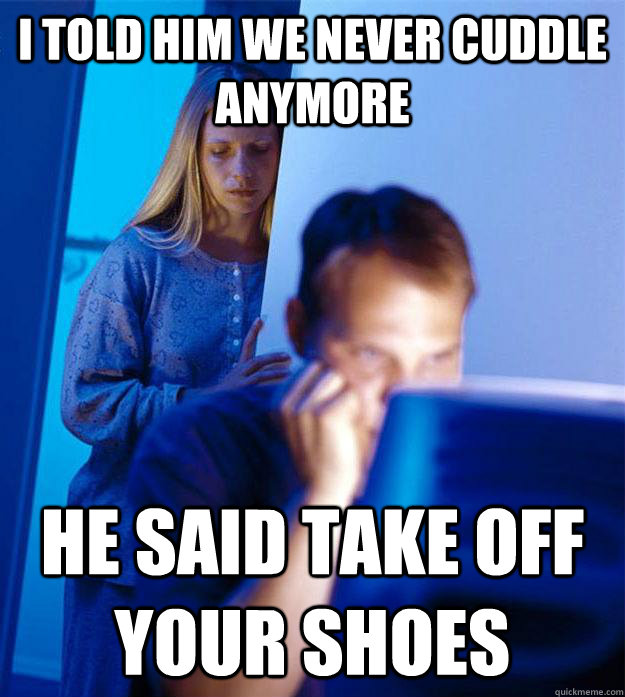 I told him we never cuddle anymore he said take off your shoes  Redditors Wife