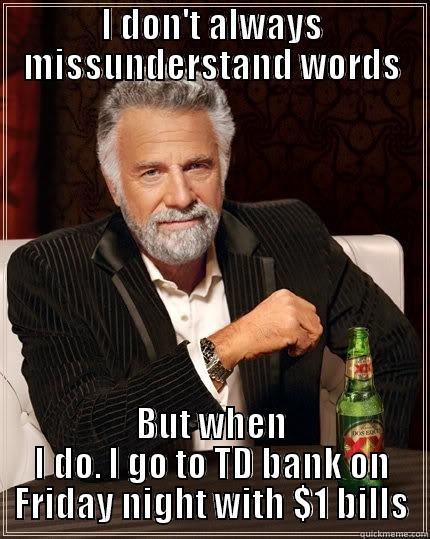 I DON'T ALWAYS MISSUNDERSTAND WORDS BUT WHEN I DO. I GO TO TD BANK ON FRIDAY NIGHT WITH $1 BILLS The Most Interesting Man In The World