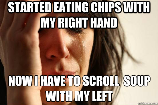 Started eating chips with my right hand now i have to scroll  soup with my left - Started eating chips with my right hand now i have to scroll  soup with my left  First World Problems