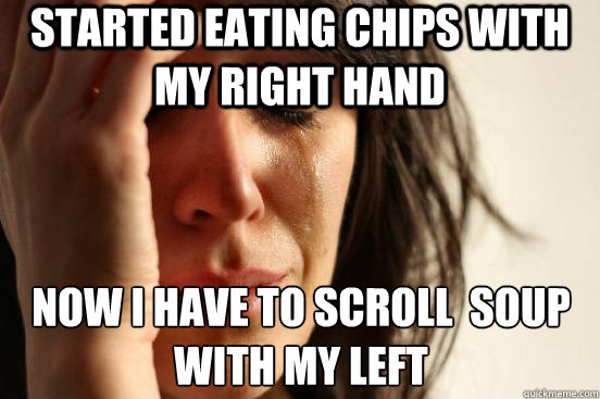 Started eating chips with my right hand now i have to scroll  soup with my left  First World Problems