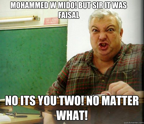 MOHAMMED w Mido! but Sir it was faisal no its you two! no Matter what! - MOHAMMED w Mido! but Sir it was faisal no its you two! no Matter what!  Angry Teacher Meme