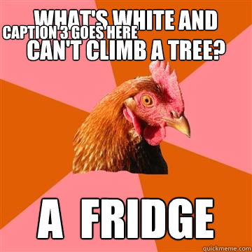 What's white and can't climb a tree? A  Fridge Caption 3 goes here  Anti-Joke Chicken