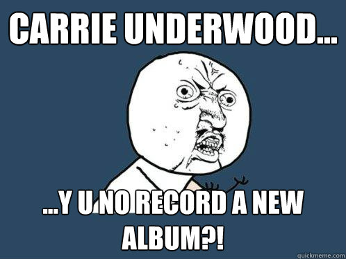 Carrie underwood... ...y u no record a new album?!  Y U No