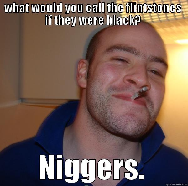 a true nigger joke - WHAT WOULD YOU CALL THE FLINTSTONES IF THEY WERE BLACK? NIGGERS. Good Guy Greg 