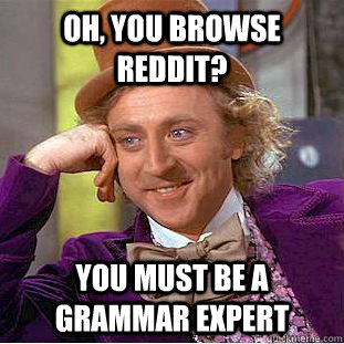 Oh, you browse reddit? You must be a grammar expert  Condescending Wonka