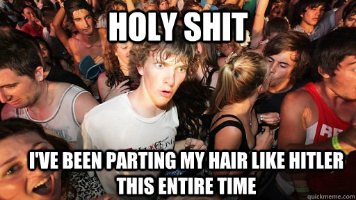 holy shit i've been parting my hair like hitler this entire time  Sudden Clarity Clarence