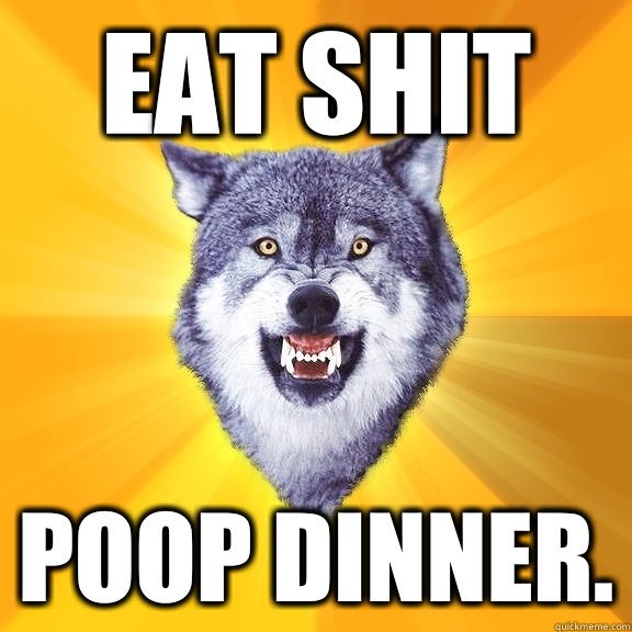 Eat shit  Poop dinner.  Courage Wolf