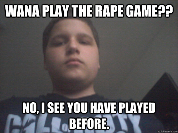 Wana play the rape game?? No, i see you have played before. - Wana play the rape game?? No, i see you have played before.  Cod fan boy