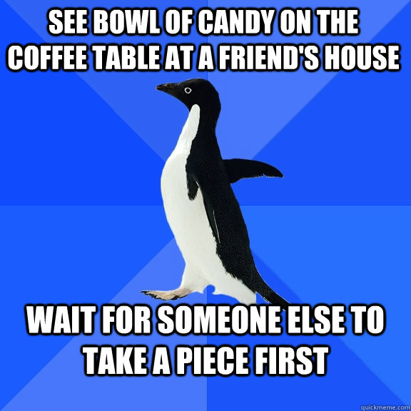See bowl of candy on the coffee table at a friend's house Wait for someone else to take a piece first  Socially Awkward Penguin