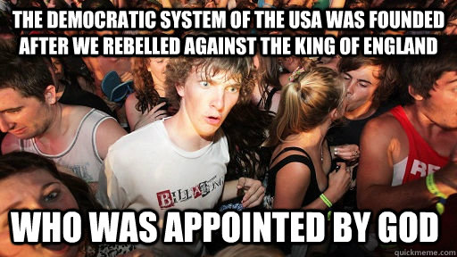 The democratic system of the usa was founded after we rebelled against the king of england who was appointed by god  Sudden Clarity Clarence