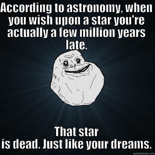 Dead Dreams. - ACCORDING TO ASTRONOMY, WHEN YOU WISH UPON A STAR YOU'RE ACTUALLY A FEW MILLION YEARS LATE. THAT STAR IS DEAD. JUST LIKE YOUR DREAMS. Forever Alone