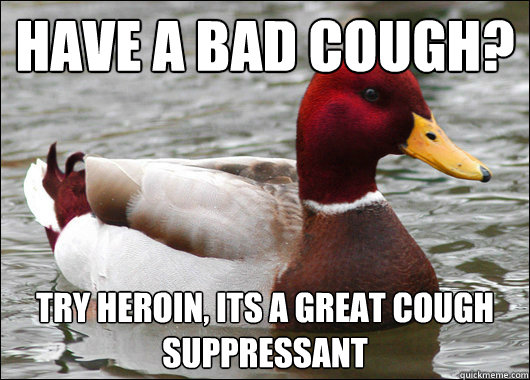 Have a bad cough?
 try heroin, its a great cough suppressant   Malicious Advice Mallard