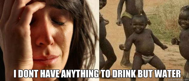  i DONT HAVE ANYTHING TO DRINK BUT WATER  First World Problems  Third World Success