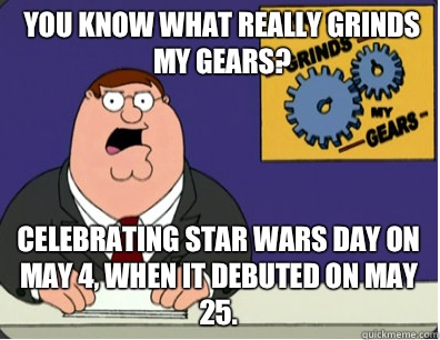you know what really grinds my gears? Celebrating Star Wars Day on May 4, when it debuted on May 25.  Grinds my gears