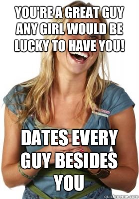 You're a great guy any girl would be lucky to have you! Dates every guy besides you  Friend Zone Fiona