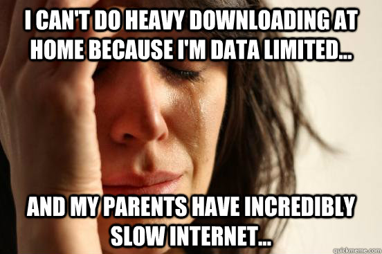 I can't do heavy downloading at home because I'm data limited... And my parents have incredibly slow internet...  First World Problems