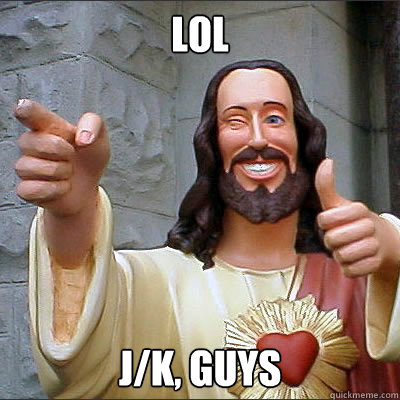 LOL J/K, Guys  Buddy jesus